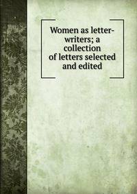 Women as letter-writers; a collection of letters selected and edited