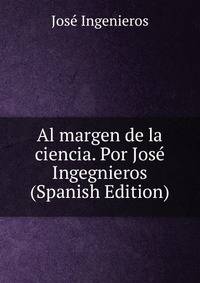 Al margen de la ciencia. Por Jose Ingegnieros (Spanish Edition)