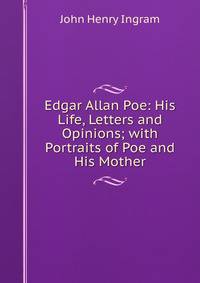 Edgar Allan Poe: His Life, Letters and Opinions; with Portraits of Poe and His Mother