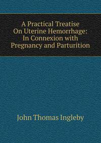 A Practical Treatise On Uterine Hemorrhage: In Connexion with Pregnancy and Parturition