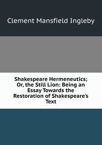 Shakespeare Hermeneutics; Or, the Still Lion: Being an Essay Towards the Restoration of Shakespeare's Text
