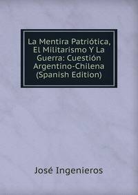 La Mentira Patriotica, El Militarismo Y La Guerra: Cuestion Argentino-Chilena (Spanish Edition)