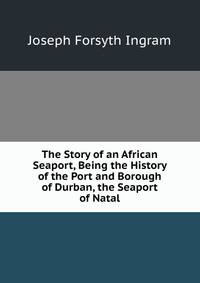 The Story of an African Seaport, Being the History of the Port and Borough of Durban, the Seaport of Natal