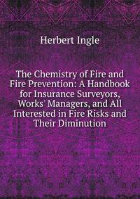 The Chemistry of Fire and Fire Prevention: A Handbook for Insurance Surveyors, Works' Managers, and All Interested in Fire Risks and Their Diminution