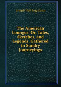 The American Lounger: Or, Tales, Sketches, and Legends, Gathered in Sundry Journeyings