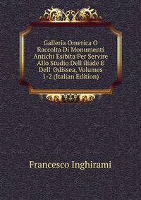 Galleria Omerica O Raccolta Di Monumenti Antichi Esibita Per Servire Allo Studio Dell'iliade E Dell' Odissea, Volumes 1-2 (Italian Edition)