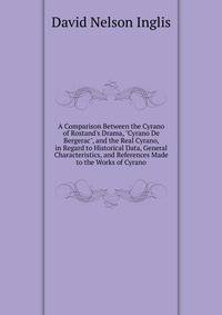 A Comparison Between the Cyrano of Rostand's Drama, "Cyrano De Bergerac", and the Real Cyrano, in Regard to Historical Data, General Characteristics, and References Made to the Works of Cyrano