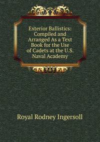 Exterior Ballistics: Compiled and Arranged As a Text Book for the Use of Cadets at the U.S. Naval Academy