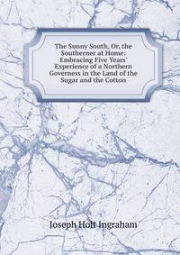 The Sunny South, Or, the Southerner at Home: Embracing Five Years' Experience of a Northern Governess in the Land of the Sugar and the Cotton