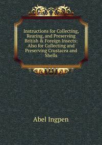 Instructions for Collecting, Rearing, and Preserving British &amp; Foreign Insects: Also for Collecting and Preserving Crustacea and Shells