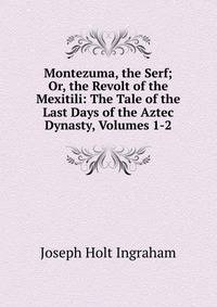 Montezuma, the Serf; Or, the Revolt of the Mexitili: The Tale of the Last Days of the Aztec Dynasty, Volumes 1-2