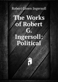 The Works of Robert G. Ingersoll: Political