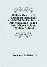 Galleria Omerica O Raccolta Di Monumenti Antichi Esibita Per Servire Allo Studio Dell'iliade E Dell' Odissea, Volume 3 (Italian Edition)