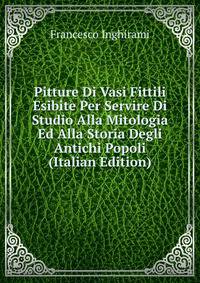 Pitture Di Vasi Fittili Esibite Per Servire Di Studio Alla Mitologia Ed Alla Storia Degli Antichi Popoli (Italian Edition)