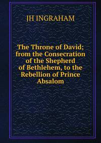 The Throne of David; from the Consecration of the Shepherd of Bethlehem, to the Rebellion of Prince Absalom.