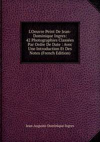 L'Oeuvre Peint De Jean-Dominique Ingres: 42 Photographies Class?es Par Ordre De Date : Avec Une Introduction Et Des Notes (French Edition)