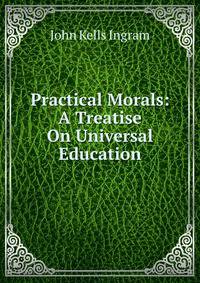 Practical Morals: A Treatise On Universal Education
