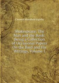 Shakespeare: The Man and the Book: Being a Collection of Occasional Papers On the Bard and His Writings, Volume 1