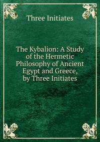 The Kybalion: A Study of the Hermetic Philosophy of Ancient Egypt and Greece, by Three Initiates
