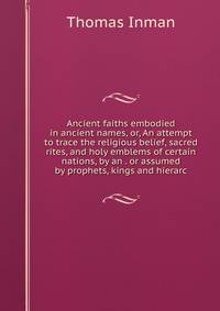 Ancient faiths embodied in ancient names, or, An attempt to trace the religious belief, sacred rites, and holy emblems of certain nations, by an . or assumed by prophets, kings and hierarc