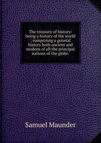 The treasury of history: being a history of the world : comprising a general history both ancient and modern of all the principal nations of the globe .
