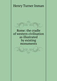 Rome: the cradle of western civilisation as illustrated by existing monuments