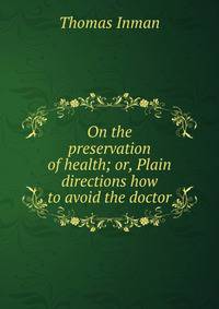 On the preservation of health; or, Plain directions how to avoid the doctor