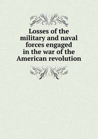 Losses of the military and naval forces engaged in the war of the American revolution