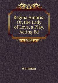 Regina Amoris: Or, the Lady of Love, a Play. Acting Ed