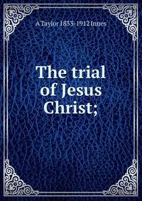 The trial of Jesus Christ;