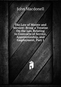 The Law of Master and Servant: Being a Treatise On the Law Relating to Contracts of Service, Apprenticeship, and Employment, Part 1