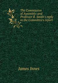 The Commission of Assembly: and Professor R. Smith's reply to the Committee's report
