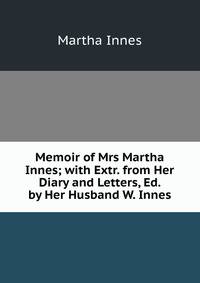 Memoir of Mrs Martha Innes; with Extr. from Her Diary and Letters, Ed. by Her Husband W. Innes.