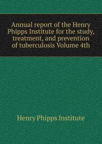 Annual report of the Henry Phipps Institute for the study, treatment, and prevention of tuberculosis Volume 4th