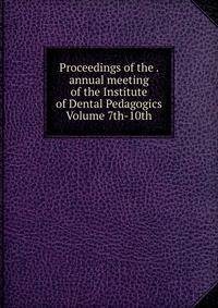 Proceedings of the . annual meeting of the Institute of Dental Pedagogics Volume 7th-10th