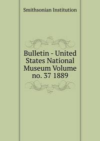 Bulletin - United States National Museum Volume no. 37 1889