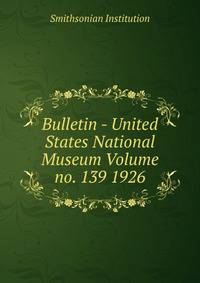 Bulletin - United States National Museum Volume no. 139 1926