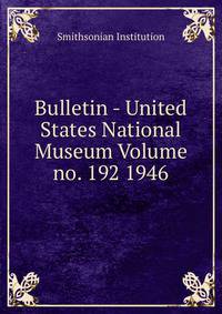 Bulletin - United States National Museum Volume no. 192 1946