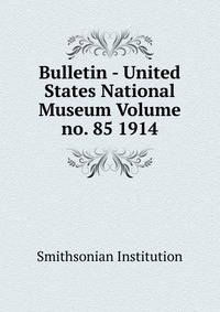 Bulletin - United States National Museum Volume no. 85 1914