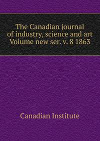 The Canadian journal of industry, science and art Volume new ser. v. 8 1863