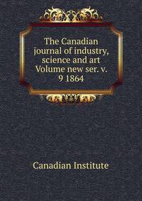 The Canadian journal of industry, science and art Volume new ser. v. 9 1864