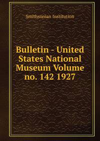 Bulletin - United States National Museum Volume no. 142 1927