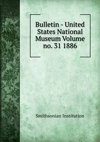 Bulletin - United States National Museum Volume no. 31 1886