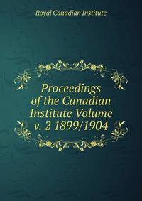 Proceedings of the Canadian Institute Volume v. 2 1899/1904