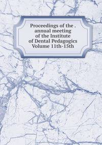 Proceedings of the . annual meeting of the Institute of Dental Pedagogics Volume 11th-15th