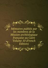 Memoires publies par les membres de la Mission archeologique francaise au Caire Volume 10 (French Edition)