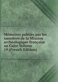 Memoires publies par les membres de la Mission archeologique francaise au Caire Volume 19 (French Edition)