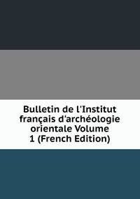 Bulletin de l'Institut fran?ais d'arch?ologie orientale Volume 1 (French Edition)
