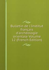 Bulletin de l'Institut fran?ais d'arch?ologie orientale Volume 12 (French Edition)
