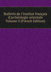 Bulletin de l'Institut fran?ais d'arch?ologie orientale Volume 3 (French Edition)